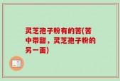 灵芝孢子粉有的苦(苦中带甜，灵芝孢子粉的另一面)