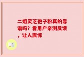 二姐灵芝孢子粉真的靠谱吗？看用户亲测反馈，让人震惊