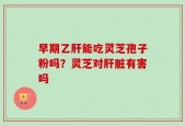 早期乙肝能吃灵芝孢子粉吗？灵芝对肝脏有害吗