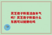 灵芝孢子粉是活血补气吗？灵芝孢子粉是什么东西可以随便吃吗