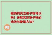 破壳的灵芝孢子粉可以吗？详解灵芝孢子粉的功效与使用方法？
