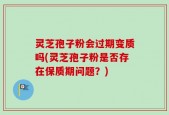 灵芝孢子粉会过期变质吗(灵芝孢子粉是否存在保质期问题？)