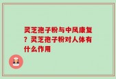 灵芝孢子粉与中风康复？灵芝孢子粉对人体有什么作用