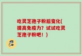 吃灵芝孢子粉后变化(提高免疫力？试试吃灵芝孢子粉吧！)