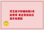 灵芝孢子粉睡前服2克后胃疼 是正常反应还是另有原因