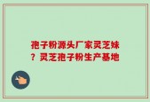 孢子粉源头厂家灵芝妹？灵芝孢子粉生产基地