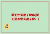 灵芝才有孢子粉吗(灵芝是否含有孢子粉？)