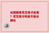 长期服用灵芝孢子危害？灵芝孢子粉能不能长期吃