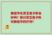 肺结节吃灵芝孢子粉会好吗？探讨灵芝孢子粉对肺结节的疗效？