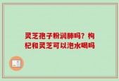 灵芝孢子粉润肺吗？枸杞和灵芝可以泡水喝吗