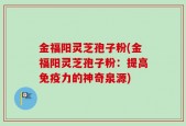 金福阳灵芝孢子粉(金福阳灵芝孢子粉：提高免疫力的神奇泉源)