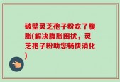 破壁灵芝孢子粉吃了腹胀(解决腹胀困扰，灵芝孢子粉助您畅快消化)