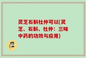 灵芝石斛杜仲可以(灵芝、石斛、杜仲：三味中药的功效与应用)