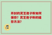 开封的灵芝孢子粉如何保存？灵芝孢子粉的储存方法？