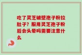 吃了灵芝破壁孢子粉拉肚子？服用灵芝孢子粉后会头晕吗需要注意什么