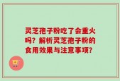灵芝孢子粉吃了会重火吗？解析灵芝孢子粉的食用效果与注意事项？