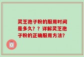 灵芝孢子粉的服用时间是多久？？详解灵芝孢子粉的正确服用方法？