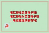 老红茶吃灵芝孢子粉(老红茶加入灵芝孢子粉，味道更加浓郁奇特)