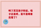 喝了灵芝孢子粉后，嗓子总是疼，是不是哪里出错了？