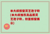 米大叔橱窗灵芝孢子粉(米大叔推荐高品质灵芝孢子粉，放置橱窗展示)