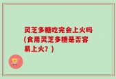 灵芝多糖吃完会上火吗(食用灵芝多糖是否容易上火？)