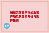 破壁灵芝孢子粉的主要产地及其品质分析与选择指南