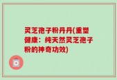 灵芝孢子粉丹丹(重塑健康：纯天然灵芝孢子粉的神奇功效)