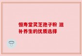 恒寿堂灵芝孢子粉 滋补养生的优质选择