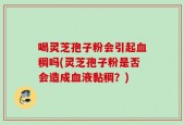 喝灵芝孢子粉会引起血稠吗(灵芝孢子粉是否会造成血液黏稠？)