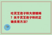 吃灵芝孢子粉大便糖稀？关于灵芝孢子粉的正确食用方法？