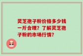 灵芝孢子粉价格多少钱一斤合理？了解灵芝孢子粉的市场行情？
