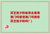 灵芝孢子粉能带去香港澳门吗香港澳门可携带灵芝孢子粉吗？)