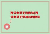 西洋参灵芝汤做法(西洋参灵芝煲鸡汤的做法)