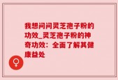 我想问问灵芝孢子粉的功效_灵芝孢子粉的神奇功效：全面了解其健康益处