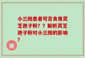 小三阳患者可否食用灵芝孢子粉？？解析灵芝孢子粉对小三阳的影响？