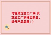 句容灵芝加工厂家(灵芝加工厂家推出新品，提升产品品质！)