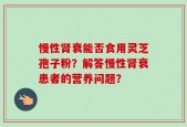 慢性肾衰能否食用灵芝孢子粉？解答慢性肾衰患者的营养问题？