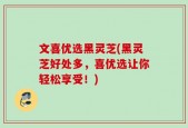 文喜优选黑灵芝(黑灵芝好处多，喜优选让你轻松享受！)