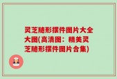 灵芝随形摆件图片大全大图(高清图：精美灵芝随形摆件图片合集)