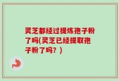 灵芝都经过提炼孢子粉了吗(灵芝已经提取孢子粉了吗？)