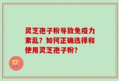 灵芝孢子粉导致免疫力紊乱？如何正确选择和使用灵芝孢子粉？