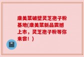 康美菜破壁灵芝孢子粉基地(康美菜新品震撼上市，灵芝孢子粉等你来尝！)