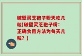 破壁灵芝孢子粉天吃几粒(破壁灵芝孢子粉：正确食用方法为每天几粒？)