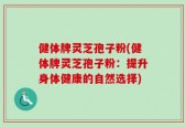 健体牌灵芝孢子粉(健体牌灵芝孢子粉：提升身体健康的自然选择)