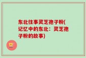 东北往事灵芝孢子粉(记忆中的东北：灵芝孢子粉的故事)