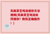 天麻灵芝鸡汤保存方法视频(天麻灵芝鸡汤如何保存？教你正确操作！)