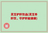 灵芝护肝饮品(灵芝养肝饮，守护肝脏健康)