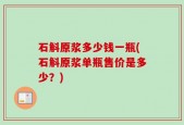 石斛原浆多少钱一瓶(石斛原浆单瓶售价是多少？)