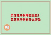 灵芝孢子粉降低血低？灵芝孢子粉有什么好处