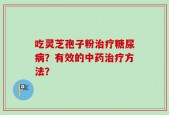 吃灵芝孢子粉治疗糖尿病？有效的中药治疗方法？